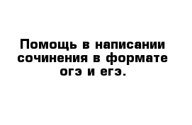 Помощь в написании сочинения в формате огэ и егэ.